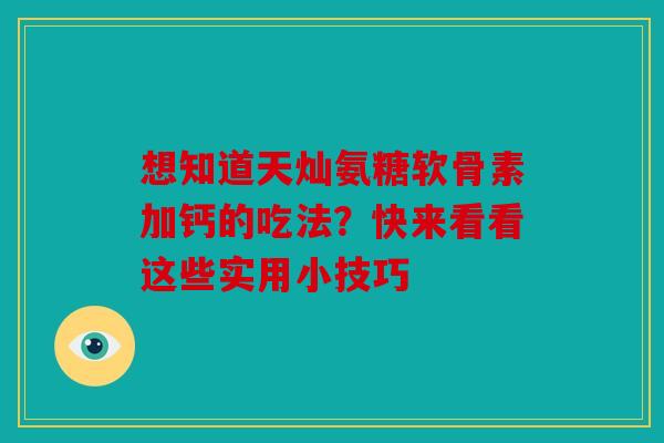 想知道天灿氨糖软骨素加钙的吃法？快来看看这些实用小技巧