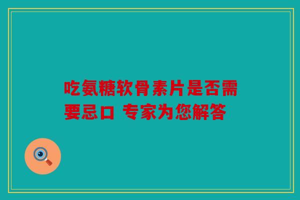 吃氨糖软骨素片是否需要忌口 专家为您解答