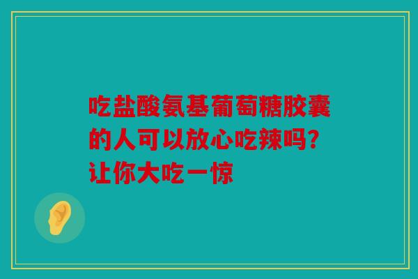 吃盐酸氨基葡萄糖胶囊的人可以放心吃辣吗？让你大吃一惊