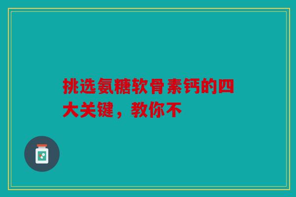 挑选氨糖软骨素钙的四大关键，教你不