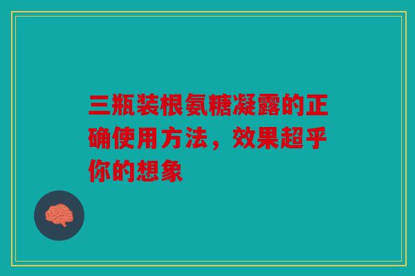 三瓶装根氨糖凝露的正确使用方法，效果超乎你的想象