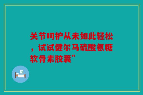 关节呵护从未如此轻松，试试健尔马硫酸氨糖软骨素胶囊”