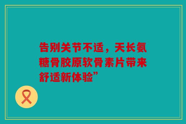 告别关节不适，天长氨糖骨胶原软骨素片带来舒适新体验”