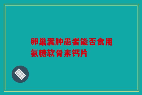 卵巢囊肿患者能否食用氨糖软骨素钙片