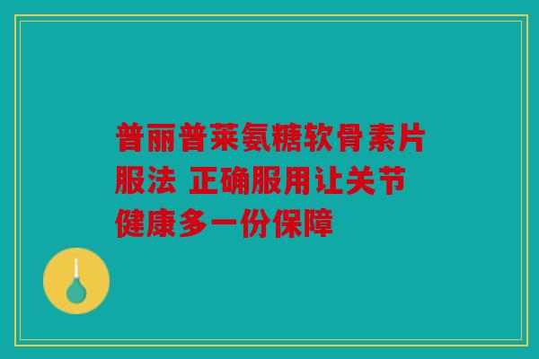 普丽普莱氨糖软骨素片服法 正确服用让关节健康多一份保障