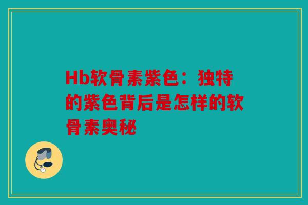 Hb软骨素紫色：独特的紫色背后是怎样的软骨素奥秘