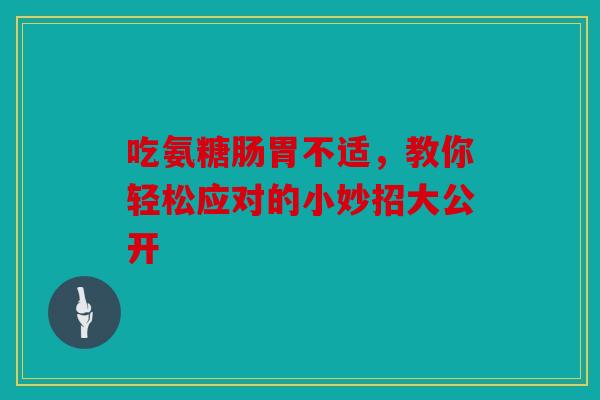 吃氨糖肠胃不适，教你轻松应对的小妙招大公开