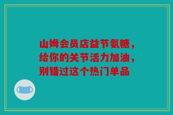 山姆会员店益节氨糖，给你的关节活力加油，别错过这个热门单品