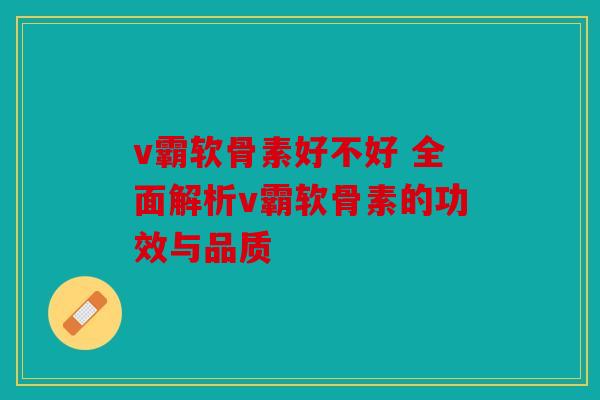 v霸软骨素好不好 全面解析v霸软骨素的功效与品质