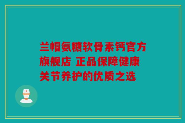 兰帽氨糖软骨素钙官方旗舰店 正品保障健康关节养护的优质之选