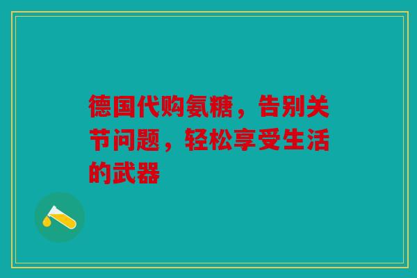 德国代购氨糖，告别关节问题，轻松享受生活的武器