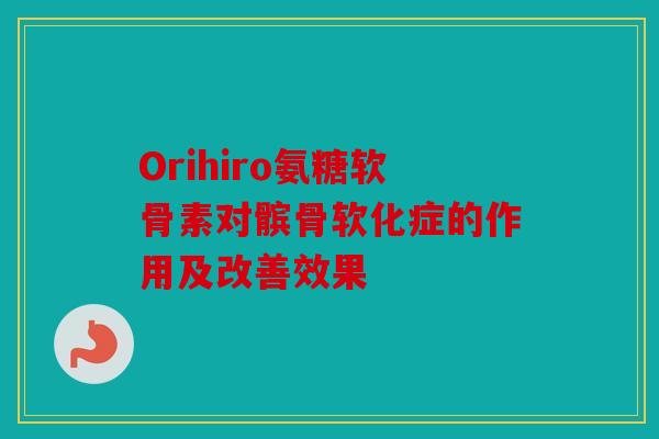 Orihiro氨糖软骨素对髌骨软化症的作用及改善效果