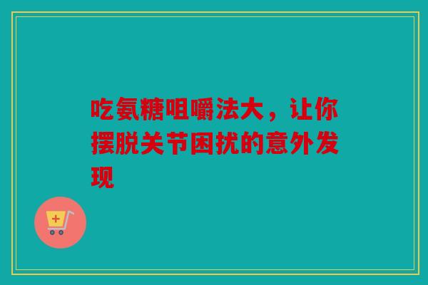 吃氨糖咀嚼法大，让你摆脱关节困扰的意外发现