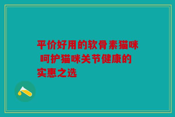 平价好用的软骨素猫咪 呵护猫咪关节健康的实惠之选