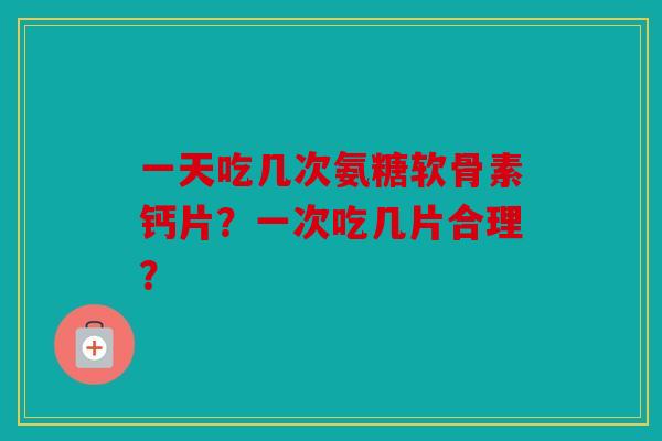 一天吃几次氨糖软骨素钙片？一次吃几片合理？