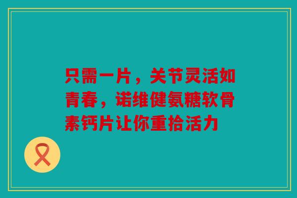 只需一片，关节灵活如青春，诺维健氨糖软骨素钙片让你重拾活力