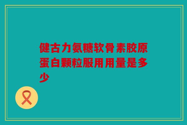 健古力氨糖软骨素胶原蛋白颗粒服用用量是多少