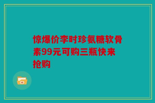 惊爆价李时珍氨糖软骨素99元可购三瓶快来抢购