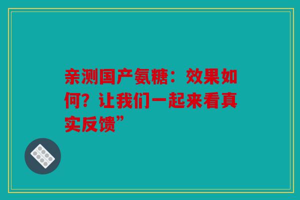 亲测国产氨糖：效果如何？让我们一起来看真实反馈”