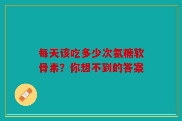 每天该吃多少次氨糖软骨素？你想不到的答案