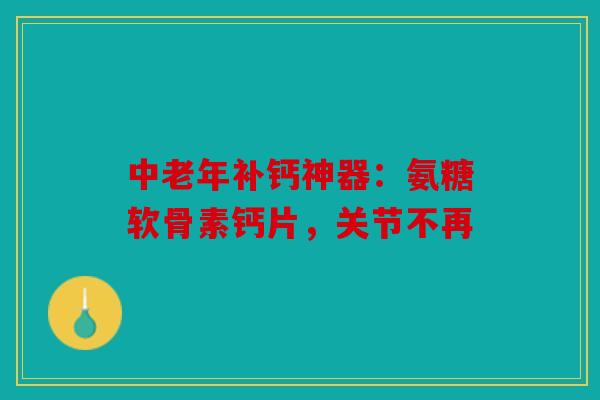 中老年补钙神器：氨糖软骨素钙片，关节不再