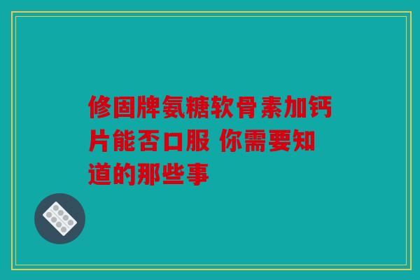 修固牌氨糖软骨素加钙片能否口服 你需要知道的那些事