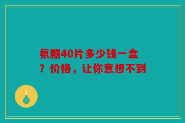 氨糖40片多少钱一盒？价格，让你意想不到