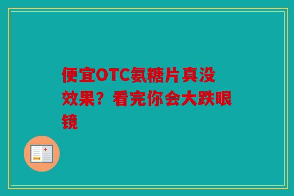 便宜OTC氨糖片真没效果？看完你会大跌眼镜