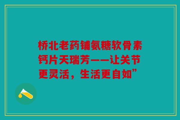 桥北老药铺氨糖软骨素钙片天瑞芳——让关节更灵活，生活更自如”