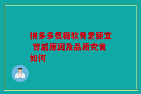 拼多多氨糖软骨素便宜 背后原因及品质究竟如何