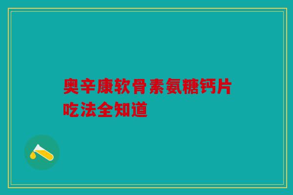 奥辛康软骨素氨糖钙片吃法全知道