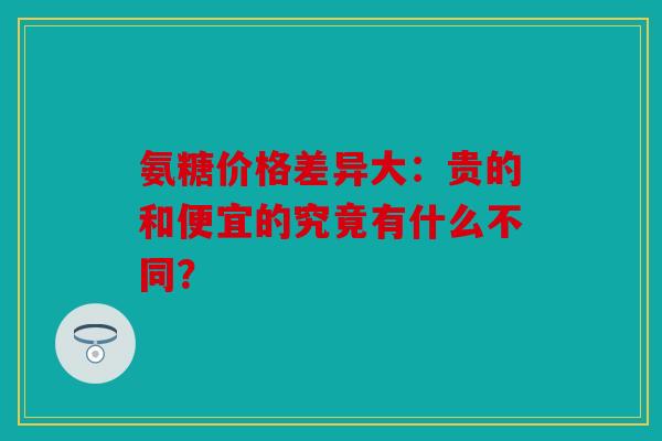 氨糖价格差异大：贵的和便宜的究竟有什么不同？