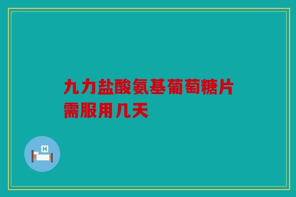 九力盐酸氨基葡萄糖片需服用几天