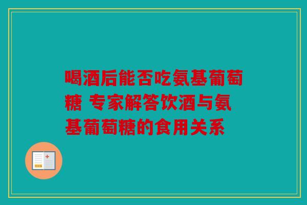 喝酒后能否吃氨基葡萄糖 专家解答饮酒与氨基葡萄糖的食用关系