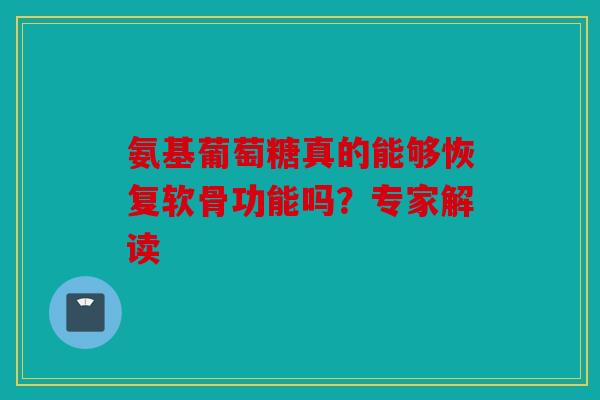 氨基葡萄糖真的能够恢复软骨功能吗？专家解读