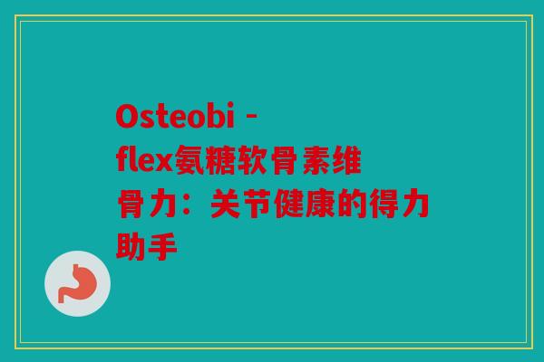 Osteobi - flex氨糖软骨素维骨力：关节健康的得力助手