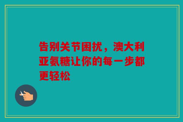 告别关节困扰，澳大利亚氨糖让你的每一步都更轻松