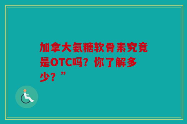 加拿大氨糖软骨素究竟是OTC吗？你了解多少？”