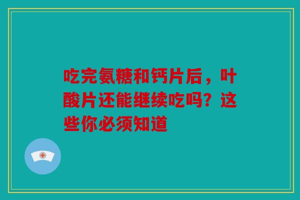 吃完氨糖和钙片后，叶酸片还能继续吃吗？这些你必须知道