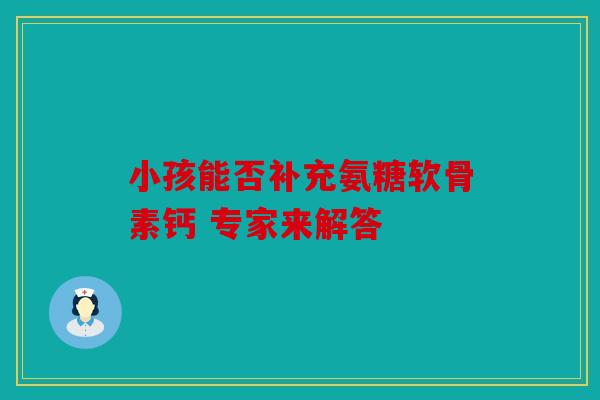 小孩能否补充氨糖软骨素钙 专家来解答