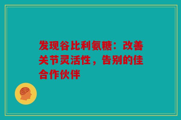 发现谷比利氨糖：改善关节灵活性，告别的佳合作伙伴