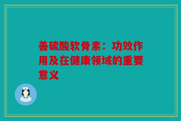 善硫酸软骨素：功效作用及在健康领域的重要意义