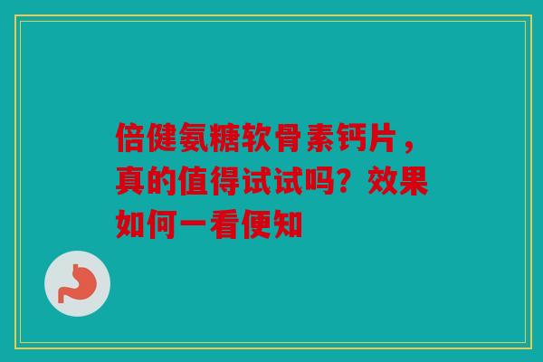 倍健氨糖软骨素钙片，真的值得试试吗？效果如何一看便知