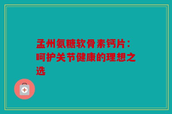 孟州氨糖软骨素钙片：呵护关节健康的理想之选