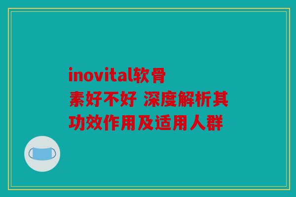 inovital软骨素好不好 深度解析其功效作用及适用人群