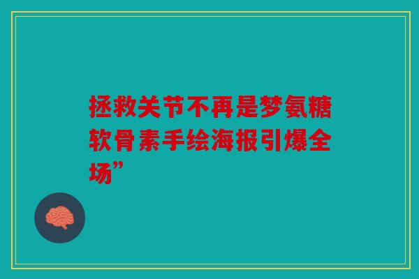 拯救关节不再是梦氨糖软骨素手绘海报引爆全场”