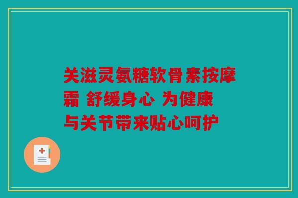 关滋灵氨糖软骨素按摩霜 舒缓身心 为健康与关节带来贴心呵护