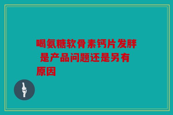 喝氨糖软骨素钙片发胖 是产品问题还是另有原因