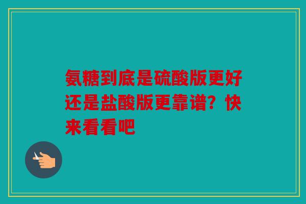 氨糖到底是硫酸版更好还是盐酸版更靠谱？快来看看吧