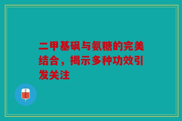 二甲基砜与氨糖的完美结合，揭示多种功效引发关注